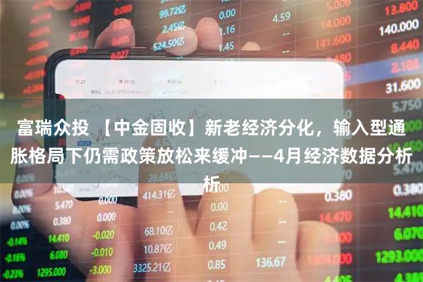 富瑞众投 【中金固收】新老经济分化，输入型通胀格局下仍需政策放松来缓冲——4月经济数据分析