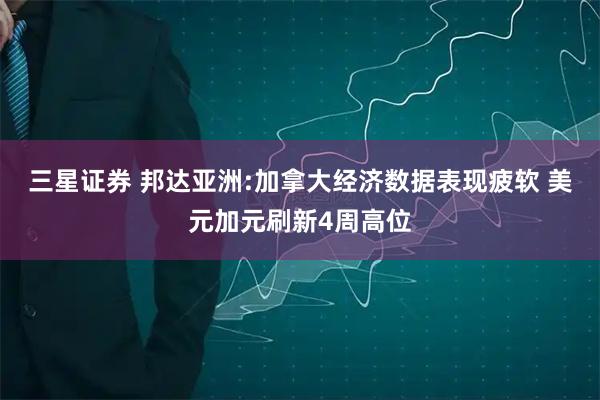 三星证券 邦达亚洲:加拿大经济数据表现疲软 美元加元刷新4周高位