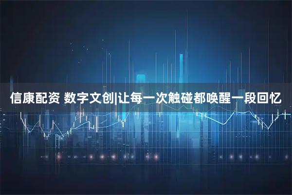 信康配资 数字文创|让每一次触碰都唤醒一段回忆