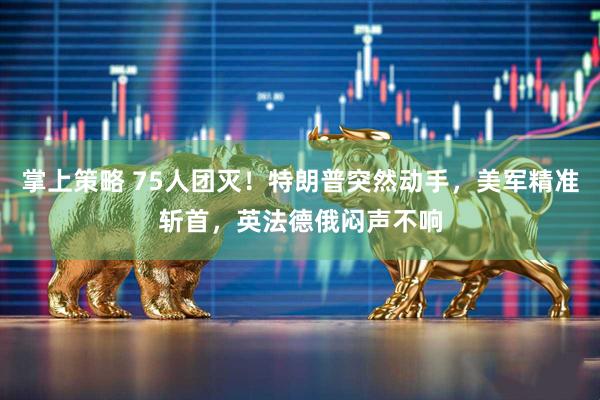 掌上策略 75人团灭!特朗普突然动手,美军精准斩首,英法德俄闷声不响
