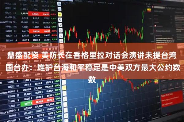 鼎盛配资 美防长在香格里拉对话会演讲未提台湾 国台办：维护台海和平稳定是中美双方最大公约数