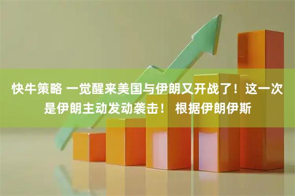 快牛策略 一觉醒来美国与伊朗又开战了！这一次是伊朗主动发动袭击！ 根据伊朗伊斯