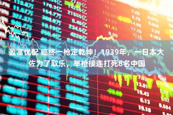 盈富优配 临终一枪定乾坤！1939年，一日本大佐为了取乐，举枪接连打死8名中国