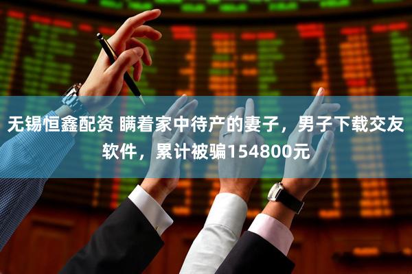 无锡恒鑫配资 瞒着家中待产的妻子，男子下载交友软件，累计被骗154800元