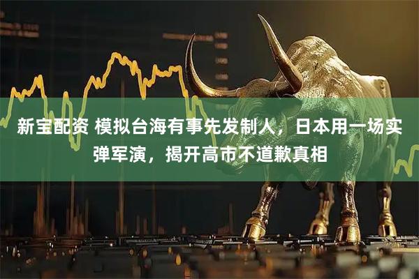 新宝配资 模拟台海有事先发制人，日本用一场实弹军演，揭开高市不道歉真相
