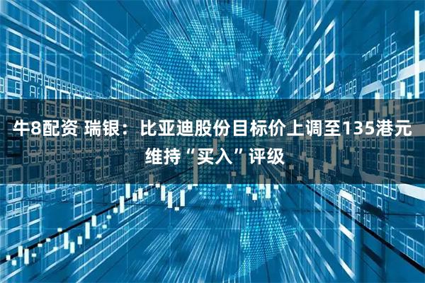 牛8配资 瑞银：比亚迪股份目标价上调至135港元 维持“买入”评级