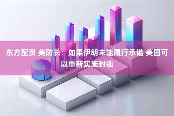 东方配资 美防长：如果伊朗未能履行承诺 美国可以重新实施封锁