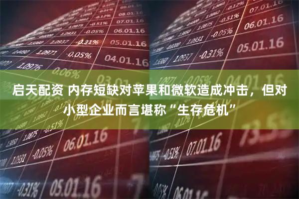 启天配资 内存短缺对苹果和微软造成冲击，但对小型企业而言堪称“生存危机”