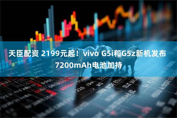 天臣配资 2199元起！vivo G5i和G5z新机发布 7200mAh电池加持
