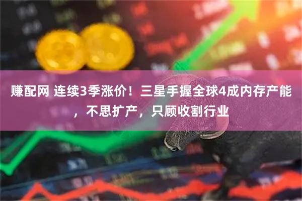 赚配网 连续3季涨价！三星手握全球4成内存产能，不思扩产，只顾收割行业