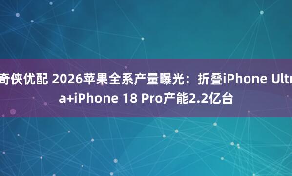 奇侠优配 2026苹果全系产量曝光：折叠iPhone Ultra+iPhone 18 Pro产能2.2亿台