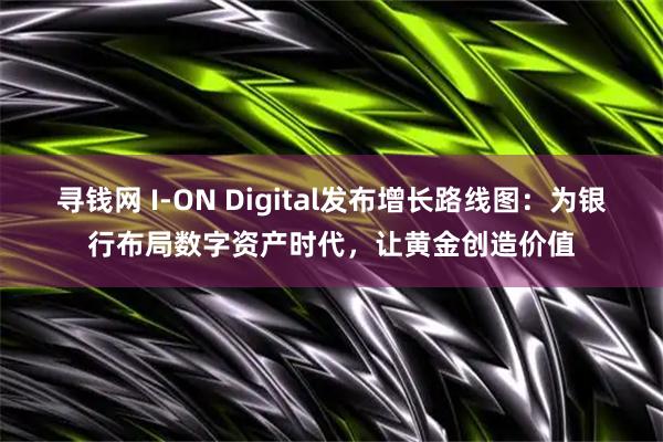 寻钱网 I-ON Digital发布增长路线图：为银行布局数字资产时代，让黄金创造价值