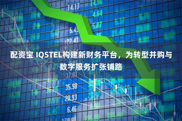 配资宝 IQSTEL构建新财务平台，为转型并购与数字服务扩张铺路