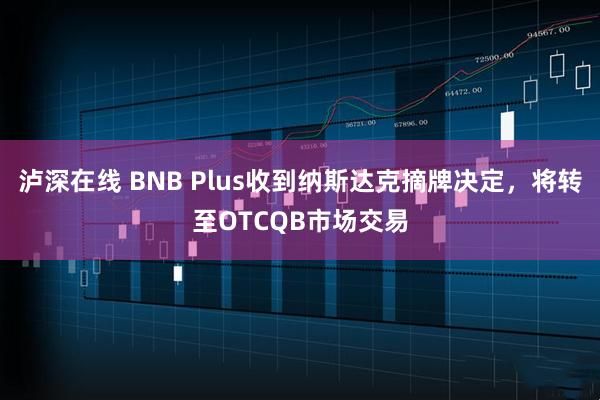 泸深在线 BNB Plus收到纳斯达克摘牌决定，将转至OTCQB市场交易