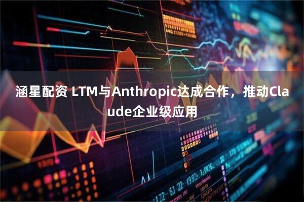 涵星配资 LTM与Anthropic达成合作，推动Claude企业级应用