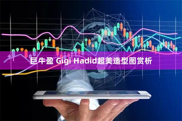 巨牛盈 Gigi Hadid超美造型图赏析