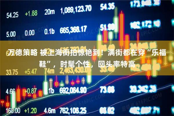 万德策略 被上海街拍惊艳到！满街都在穿“乐福鞋”，时髦个性，回头率特高