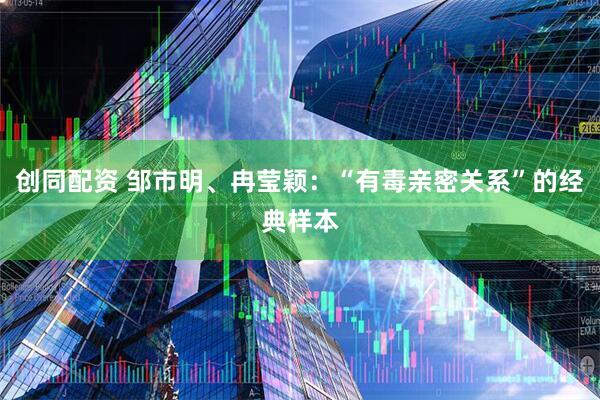 创同配资 邹市明、冉莹颖：“有毒亲密关系”的经典样本
