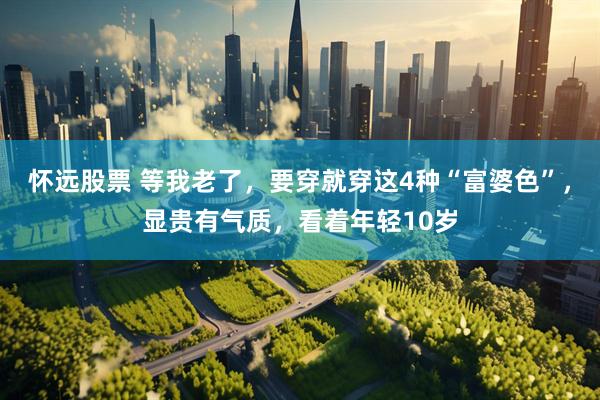 怀远股票 等我老了,要穿就穿这4种“富婆色”,显贵有气质,看着年轻10岁