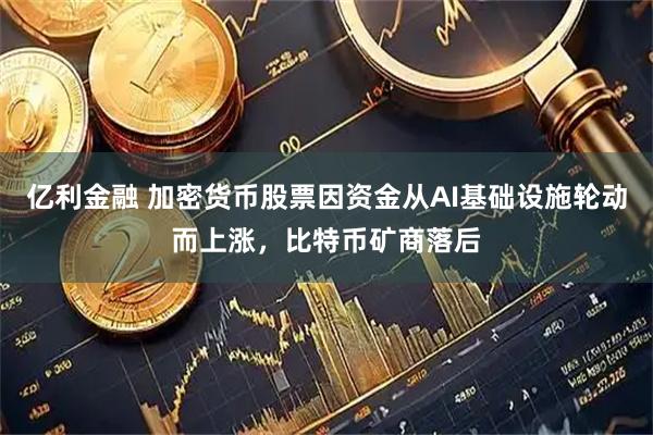 亿利金融 加密货币股票因资金从AI基础设施轮动而上涨，比特币矿商落后