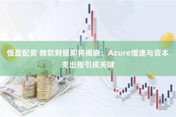 恒盈配资 微软财报即将揭晓：Azure增速与资本支出指引成关键