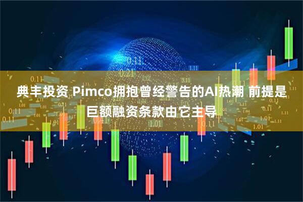 典丰投资 Pimco拥抱曾经警告的AI热潮 前提是巨额融资条款由它主导