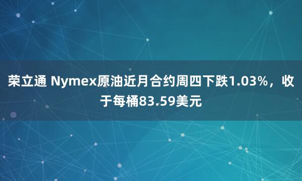 荣立通 Nymex原油近月合约周四下跌1.03%，收于每桶83.59美元