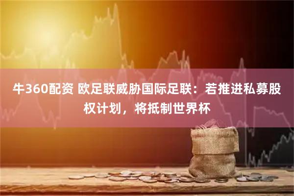 牛360配资 欧足联威胁国际足联：若推进私募股权计划，将抵制世界杯
