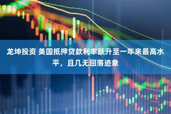 龙坤投资 美国抵押贷款利率跃升至一年来最高水平，且几无回落迹象