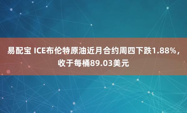 易配宝 ICE布伦特原油近月合约周四下跌1.88%，收于每桶89.03美元