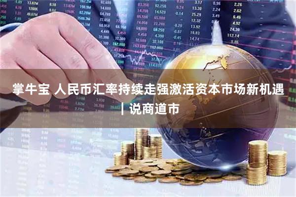 掌牛宝 人民币汇率持续走强激活资本市场新机遇｜说商道市