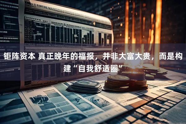 钜阵资本 真正晚年的福报，并非大富大贵，而是构建“自我舒适圈”