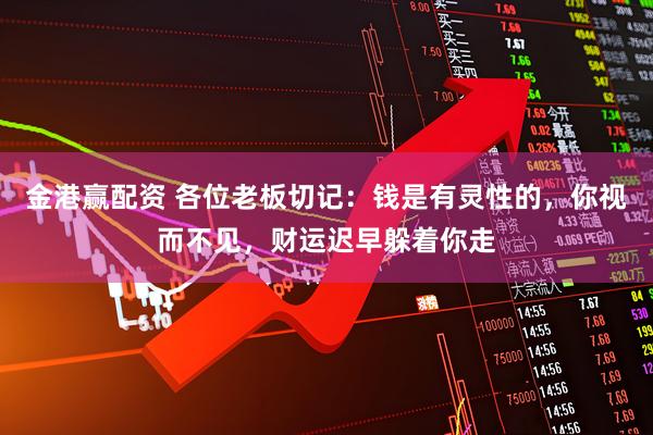 金港赢配资 各位老板切记：钱是有灵性的，你视而不见，财运迟早躲着你走