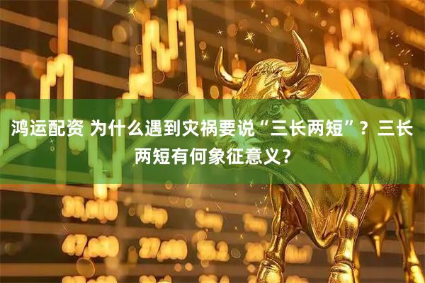 鸿运配资 为什么遇到灾祸要说“三长两短”？三长两短有何象征意义？